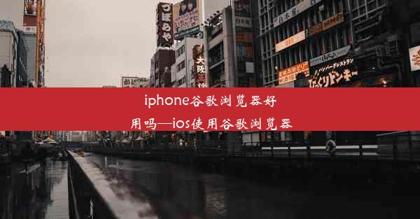 iphone谷歌浏览器好用吗—ios使用谷歌浏览器