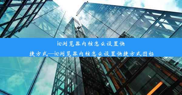 ie浏览器内核怎么设置快捷方式—ie浏览器内核怎么设置快捷方式图标