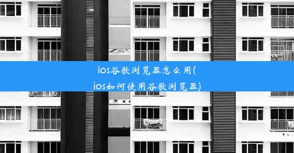 ios谷歌浏览器怎么用(ios如何使用谷歌浏览器)