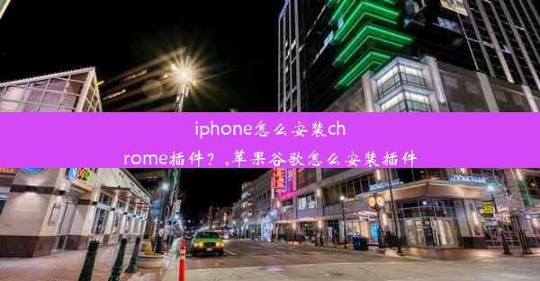 iphone怎么安装chrome插件？,苹果谷歌怎么安装插件