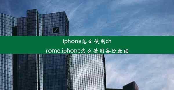 iphone怎么使用chrome,iphone怎么使用备份数据