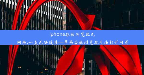 iphone谷歌浏览器无网络,一直无法连接—苹果谷歌浏览器无法打开网页