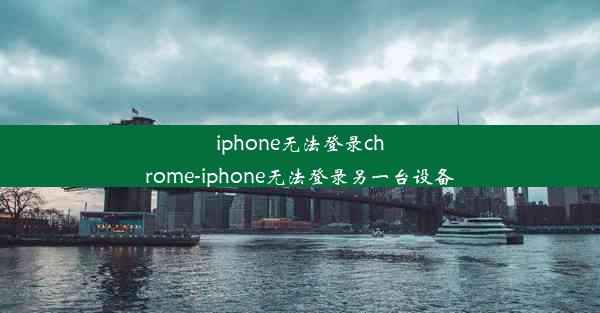 iphone无法登录chrome-iphone无法登录另一台设备