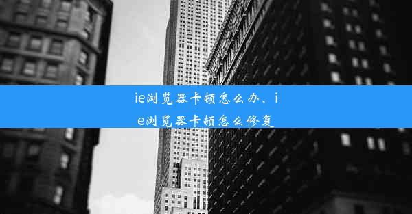 ie浏览器卡顿怎么办、ie浏览器卡顿怎么修复