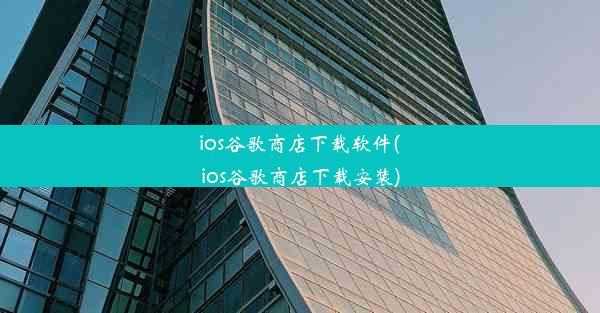 ios谷歌商店下载软件(ios谷歌商店下载安装)