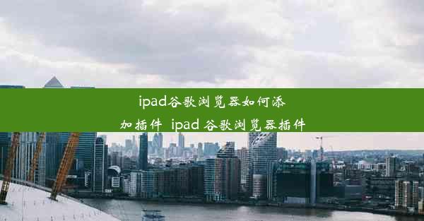 ipad谷歌浏览器如何添加插件_ipad 谷歌浏览器插件