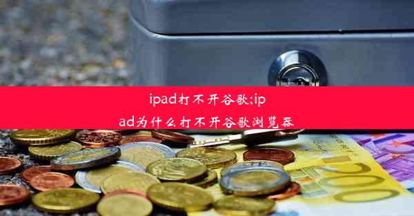 ipad打不开谷歌;ipad为什么打不开谷歌浏览器