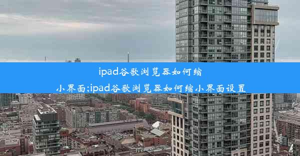 ipad谷歌浏览器如何缩小界面;ipad谷歌浏览器如何缩小界面设置