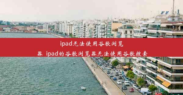 ipad无法使用谷歌浏览器_ipad的谷歌浏览器无法使用谷歌搜索