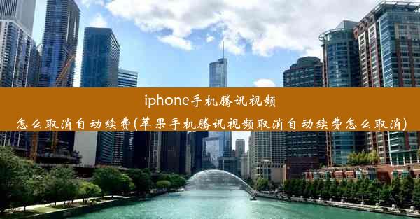 iphone手机腾讯视频怎么取消自动续费(苹果手机腾讯视频取消自动续费怎么取消)