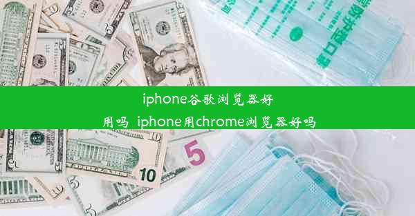 iphone谷歌浏览器好用吗_iphone用chrome浏览器好吗