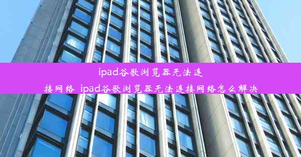 ipad谷歌浏览器无法连接网络_ipad谷歌浏览器无法连接网络怎么解决