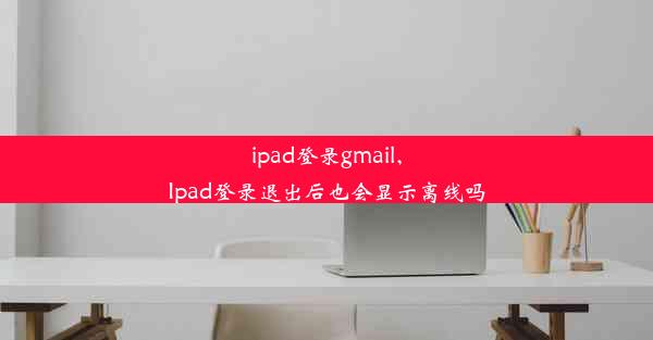 ipad登录gmail,Ipad登录退出后也会显示离线吗