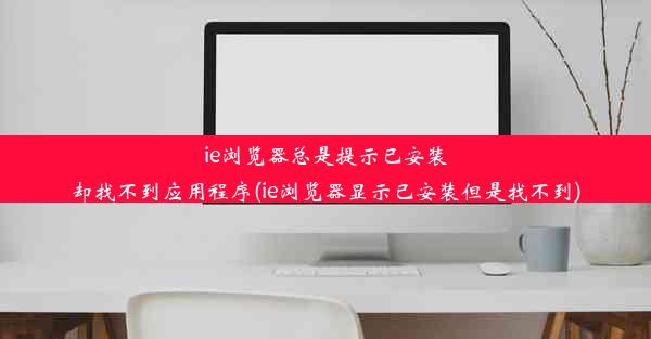 ie浏览器总是提示已安装却找不到应用程序(ie浏览器显示已安装但是找不到)