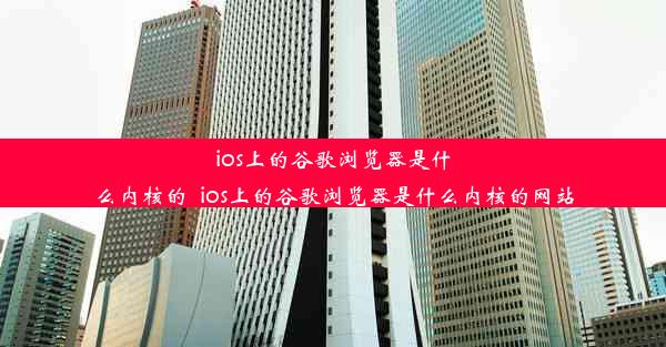 ios上的谷歌浏览器是什么内核的_ios上的谷歌浏览器是什么内核的网站