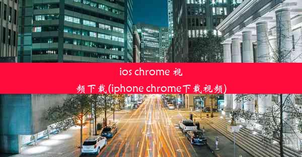 ios chrome 视频下载(iphone chrome下载视频)