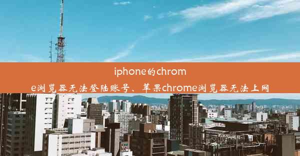 iphone的chrome浏览器无法登陆账号、苹果chrome浏览器无法上网