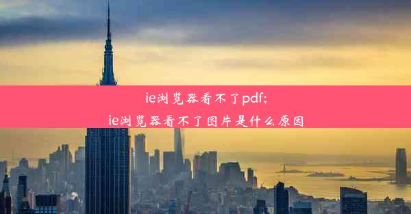 ie浏览器看不了pdf;ie浏览器看不了图片是什么原因