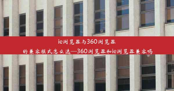 ie浏览器与360浏览器的兼容模式怎么选—360浏览器和ie浏览器兼容吗