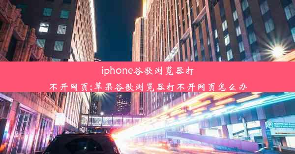 iphone谷歌浏览器打不开网页;苹果谷歌浏览器打不开网页怎么办