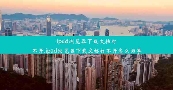 ipad浏览器下载文档打不开,ipad浏览器下载文档打不开怎么回事