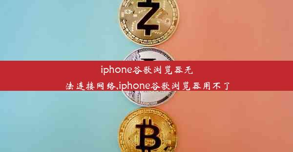 iphone谷歌浏览器无法连接网络,iphone谷歌浏览器用不了