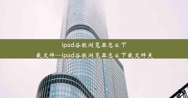 ipad谷歌浏览器怎么下载文件—ipad谷歌浏览器怎么下载文件夹