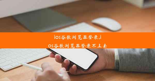 ios谷歌浏览器登录,ios谷歌浏览器登录不上去