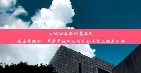 iphone谷歌浏览器无法连接网络—苹果手机谷歌浏览器不能上网怎么办