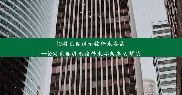 ie浏览器提示控件未安装—ie浏览器提示控件未安装怎么解决