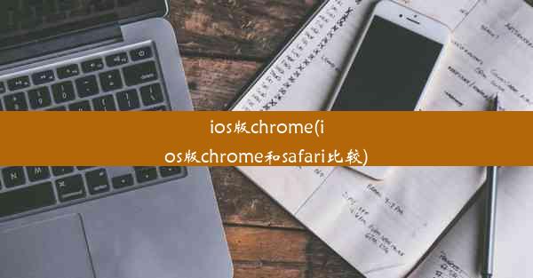 ios版chrome(ios版chrome和safari比较)