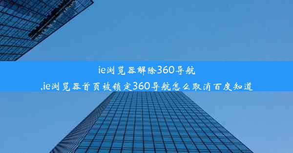 ie浏览器解除360导航,ie浏览器首页被锁定360导航怎么取消百度知道