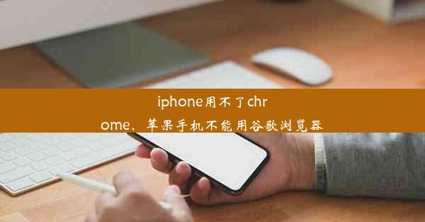 iphone用不了chrome、苹果手机不能用谷歌浏览器