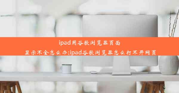 ipad用谷歌浏览器页面显示不全怎么办;ipad谷歌浏览器怎么打不开网页