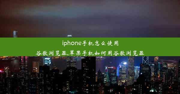 iphone手机怎么使用谷歌浏览器,苹果手机如何用谷歌浏览器