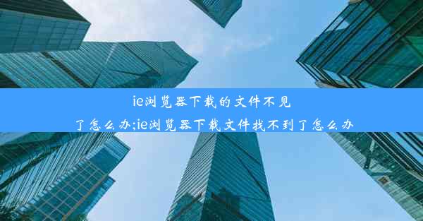 ie浏览器下载的文件不见了怎么办;ie浏览器下载文件找不到了怎么办