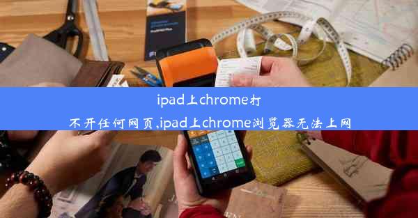 ipad上chrome打不开任何网页,ipad上chrome浏览器无法上网