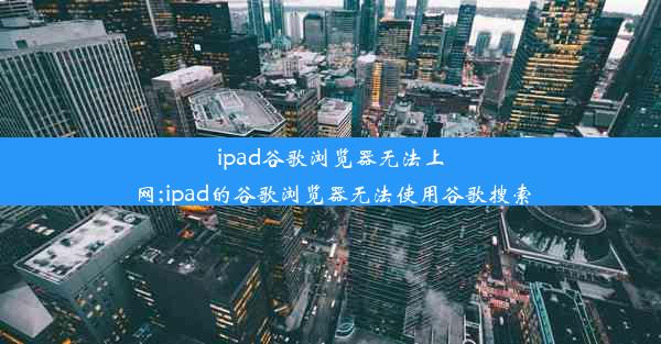 ipad谷歌浏览器无法上网;ipad的谷歌浏览器无法使用谷歌搜索