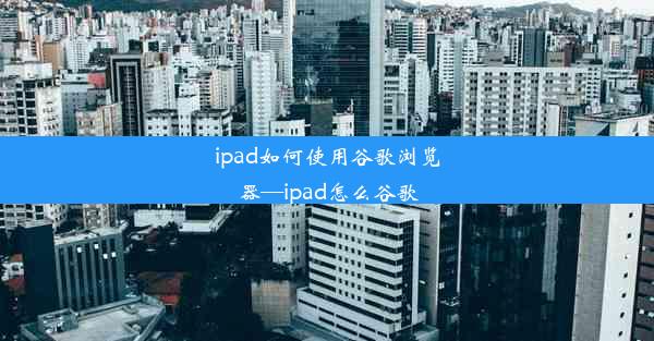 ipad如何使用谷歌浏览器—ipad怎么谷歌