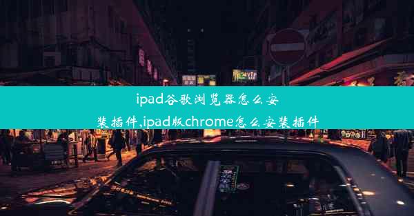 ipad谷歌浏览器怎么安装插件,ipad版chrome怎么安装插件