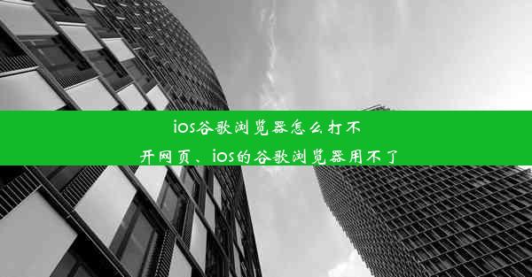 ios谷歌浏览器怎么打不开网页、ios的谷歌浏览器用不了