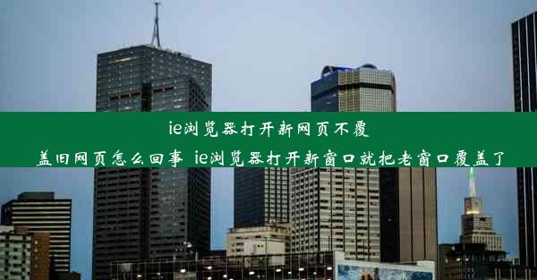 ie浏览器打开新网页不覆盖旧网页怎么回事_ie浏览器打开新窗口就把老窗口覆盖了