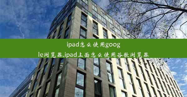 ipad怎么使用google浏览器,ipad上面怎么使用谷歌浏览器