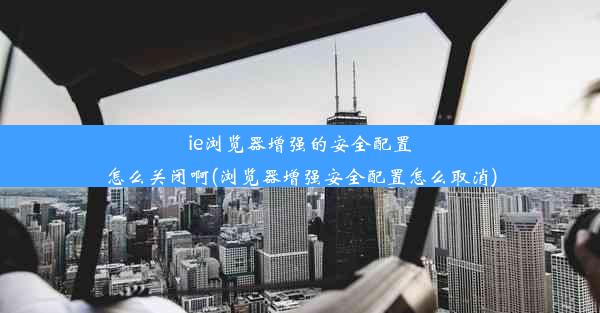 ie浏览器增强的安全配置怎么关闭啊(浏览器增强安全配置怎么取消)