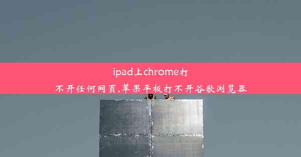 ipad上chrome打不开任何网页,苹果平板打不开谷歌浏览器