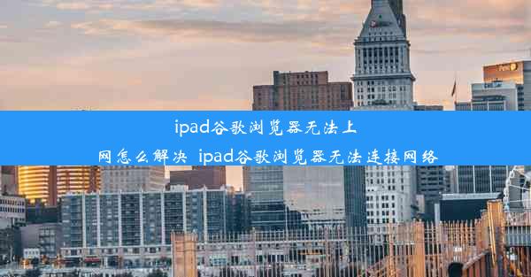 ipad谷歌浏览器无法上网怎么解决_ipad谷歌浏览器无法连接网络