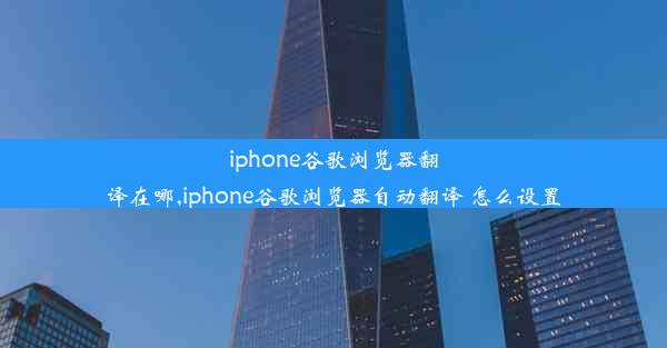 iphone谷歌浏览器翻译在哪,iphone谷歌浏览器自动翻译 怎么设置