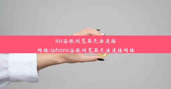 ios谷歌浏览器无法连接网络;iphone谷歌浏览器无法连接网络