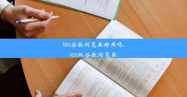 ios谷歌浏览器好用吗,ios版谷歌浏览器