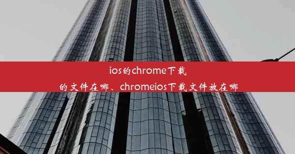 ios的chrome下载的文件在哪、chromeios下载文件放在哪